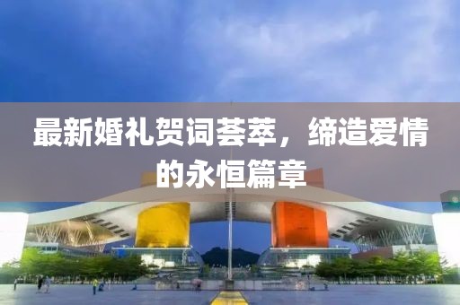 最新婚礼贺词荟萃，缔造爱情的永恒篇章