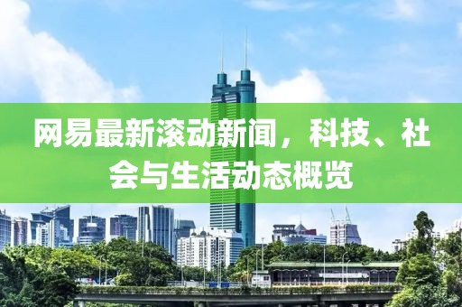 网易最新滚动新闻，科技、社会与生活动态概览