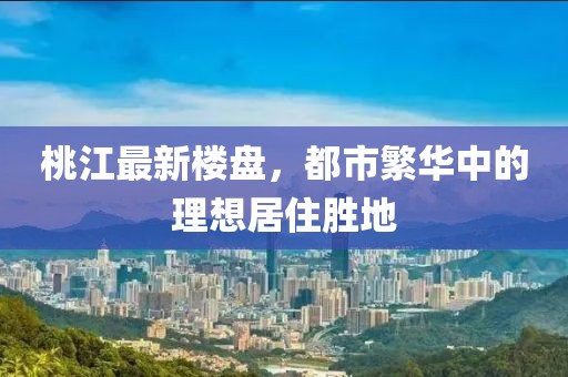 桃江最新楼盘，都市繁华中的理想居住胜地