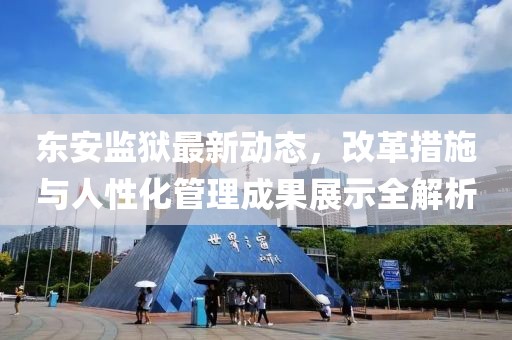 东安监狱最新动态，改革措施与人性化管理成果展示全解析