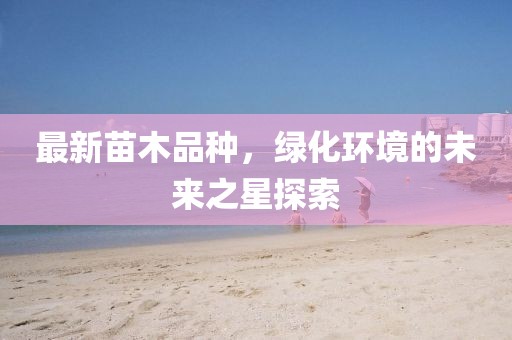最新苗木品种，绿化环境的未来之星探索