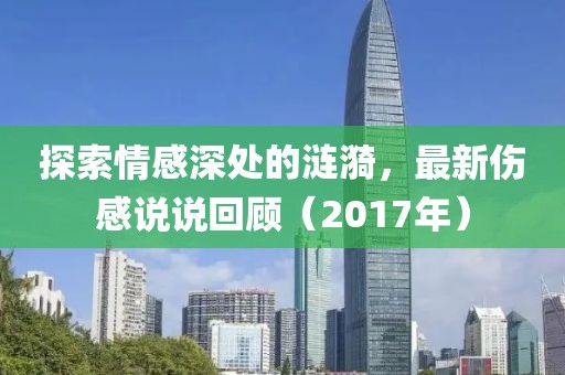 探索情感深处的涟漪，最新伤感说说回顾（2017年）