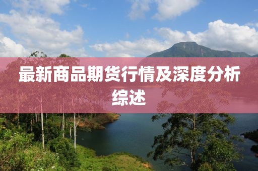 最新商品期货行情及深度分析综述