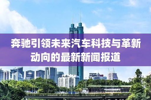 奔驰引领未来汽车科技与革新动向的最新新闻报道