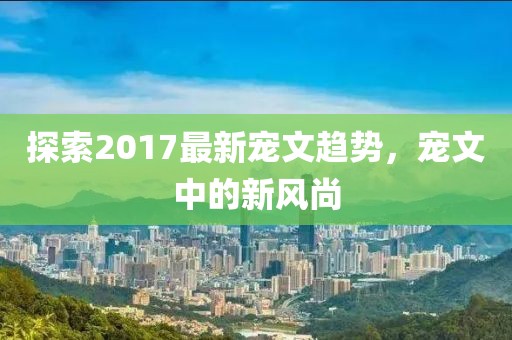 探索2017最新宠文趋势，宠文中的新风尚
