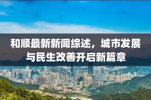 和顺最新新闻综述，城市发展与民生改善开启新篇章