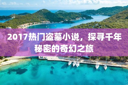 2017热门盗墓小说，探寻千年秘密的奇幻之旅
