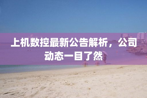 上机数控最新公告解析，公司动态一目了然