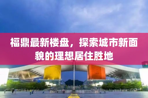 福鼎最新楼盘，探索城市新面貌的理想居住胜地