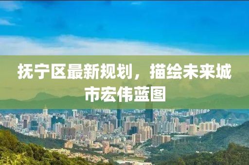 抚宁区最新规划，描绘未来城市宏伟蓝图