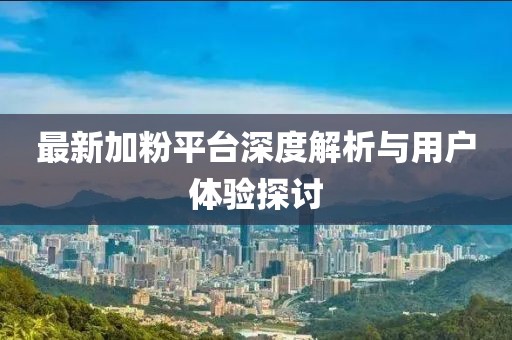 最新加粉平台深度解析与用户体验探讨