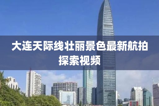 大连天际线壮丽景色最新航拍探索视频