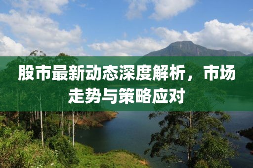 股市最新动态深度解析，市场走势与策略应对