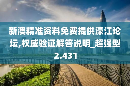 新澳精准资料免费提供濠江论坛,权威验证解答说明_超强型2.431