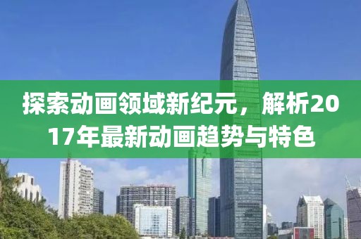 探索动画领域新纪元，解析2017年最新动画趋势与特色