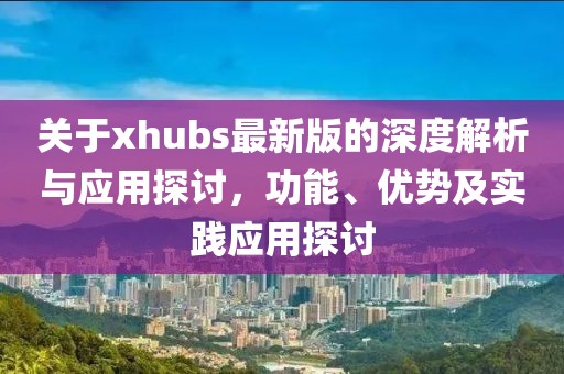 关于xhubs最新版的深度解析与应用探讨，功能、优势及实践应用探讨