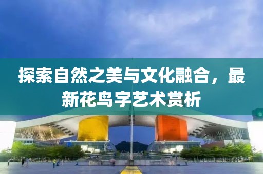 探索自然之美与文化融合，最新花鸟字艺术赏析