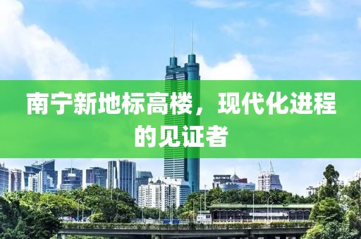 南宁新地标高楼，现代化进程的见证者