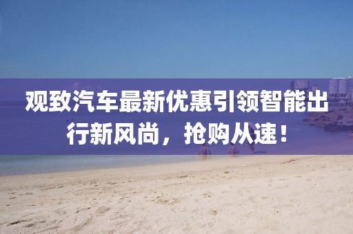 观致汽车最新优惠引领智能出行新风尚，抢购从速！