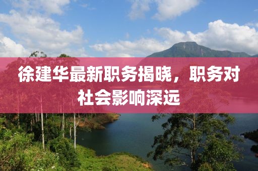 徐建华最新职务揭晓，职务对社会影响深远