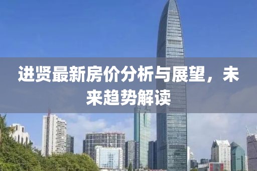进贤最新房价分析与展望，未来趋势解读