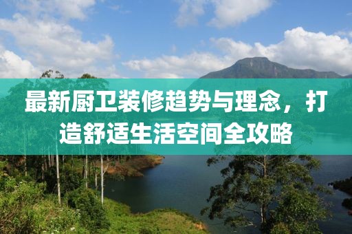 最新厨卫装修趋势与理念，打造舒适生活空间全攻略