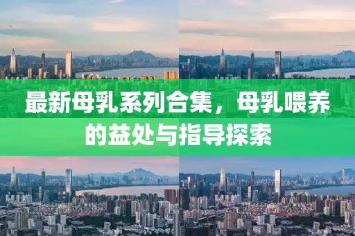 最新母乳系列合集，母乳喂养的益处与指导探索