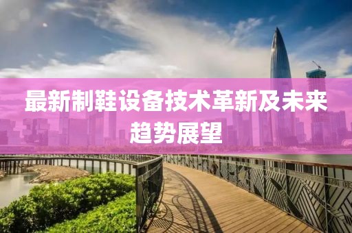 最新制鞋设备技术革新及未来趋势展望