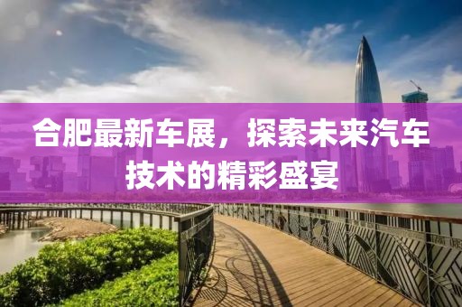 合肥最新车展，探索未来汽车技术的精彩盛宴
