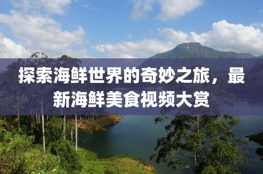 探索海鲜世界的奇妙之旅，最新海鲜美食视频大赏