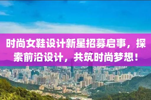 时尚女鞋设计新星招募启事，探索前沿设计，共筑时尚梦想！