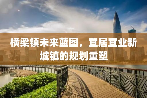 横梁镇未来蓝图，宜居宜业新城镇的规划重塑