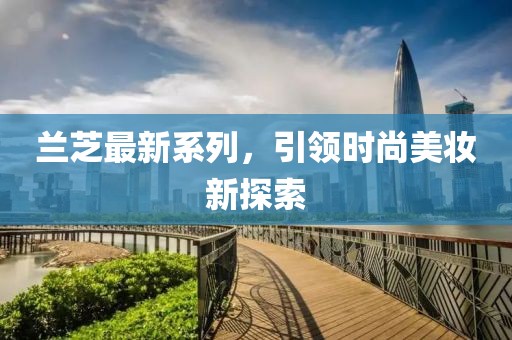 兰芝最新系列，引领时尚美妆新探索