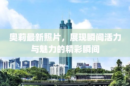 奥莉最新照片，展现瞬间活力与魅力的精彩瞬间