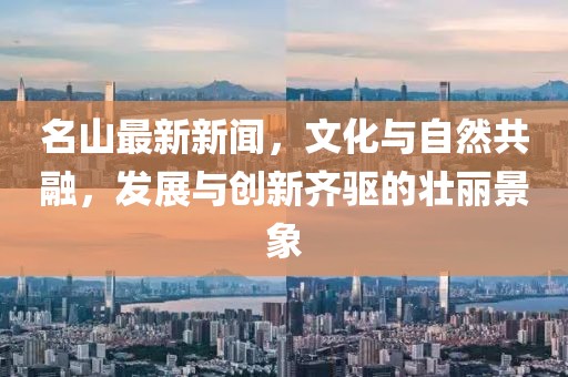 名山最新新闻，文化与自然共融，发展与创新齐驱的壮丽景象