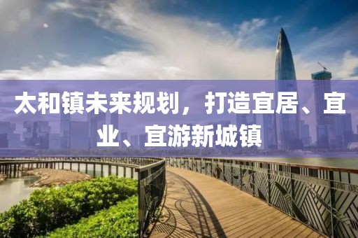 太和镇未来规划，打造宜居、宜业、宜游新城镇