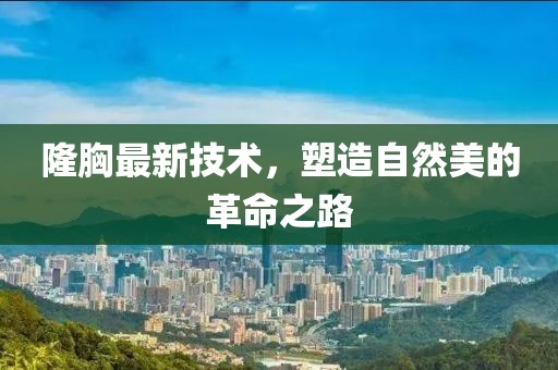 隆胸最新技术，塑造自然美的革命之路