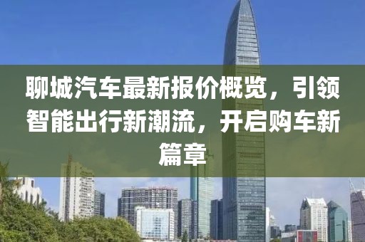 聊城汽车最新报价概览，引领智能出行新潮流，开启购车新篇章