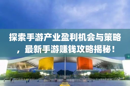 探索手游产业盈利机会与策略，最新手游赚钱攻略揭秘！