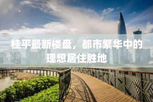 桂平最新楼盘，都市繁华中的理想居住胜地