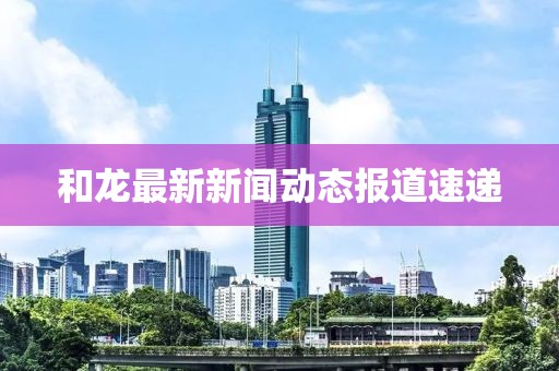 和龙最新新闻动态报道速递