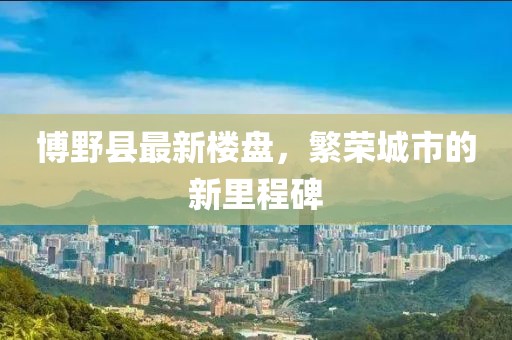 博野县最新楼盘，繁荣城市的新里程碑