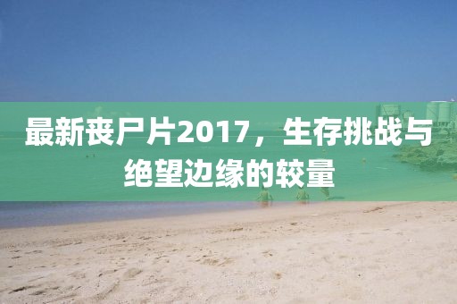 最新丧尸片2017，生存挑战与绝望边缘的较量
