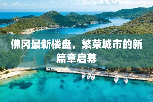 佛冈最新楼盘，繁荣城市的新篇章启幕
