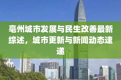 亳州城市发展与民生改善最新综述，城市更新与新闻动态速递