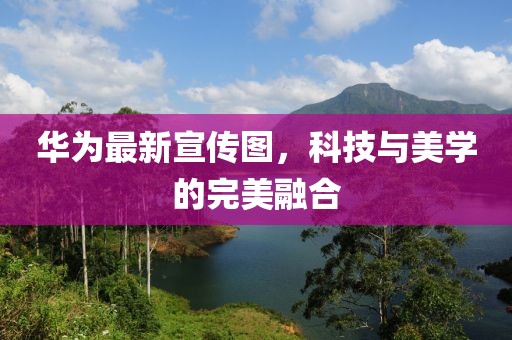 华为最新宣传图，科技与美学的完美融合