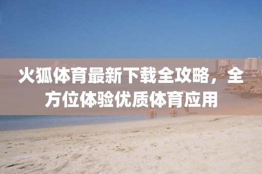 火狐体育最新下载全攻略，全方位体验优质体育应用