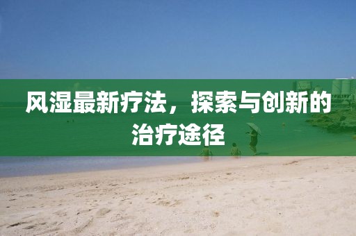 风湿最新疗法，探索与创新的治疗途径