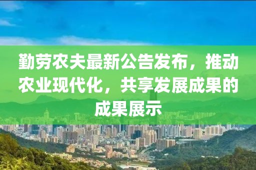 勤劳农夫最新公告发布，推动农业现代化，共享发展成果的成果展示