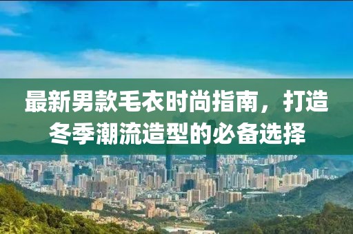 最新男款毛衣时尚指南，打造冬季潮流造型的必备选择